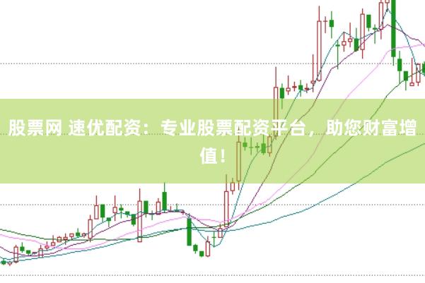 股票网 速优配资：专业股票配资平台，助您财富增值！
