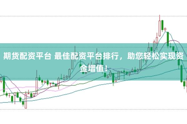 期货配资平台 最佳配资平台排行，助您轻松实现资金增值！
