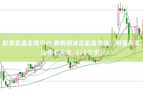 配资实盘正规平台 黄晓明涉足配资市场，明星资本运作引关注 （28个字）