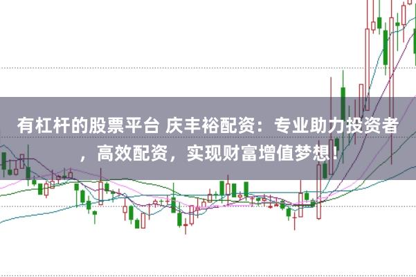 有杠杆的股票平台 庆丰裕配资：专业助力投资者，高效配资，实现财富增值梦想！