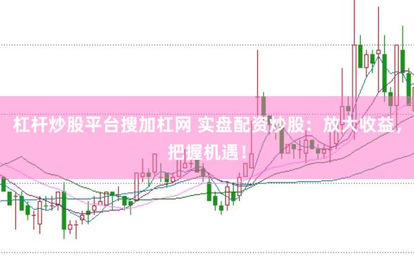 杠杆炒股平台搜加杠网 实盘配资炒股：放大收益，把握机遇！