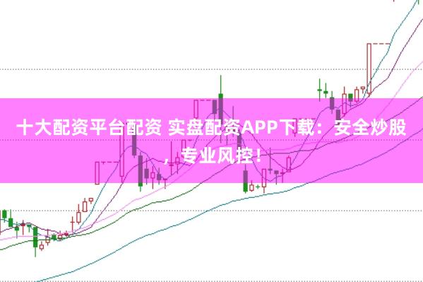 十大配资平台配资 实盘配资APP下载：安全炒股，专业风控！