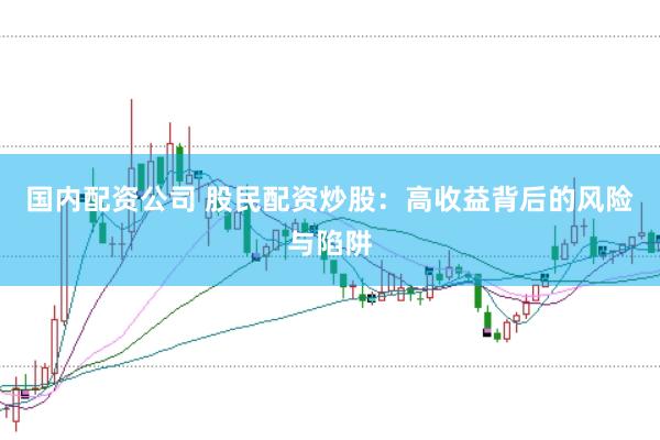 国内配资公司 股民配资炒股：高收益背后的风险与陷阱