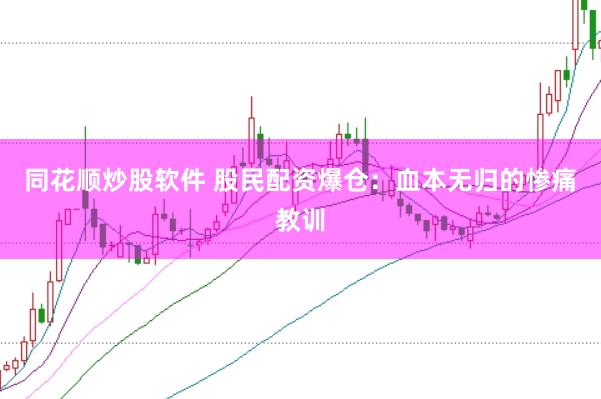 同花顺炒股软件 股民配资爆仓：血本无归的惨痛教训