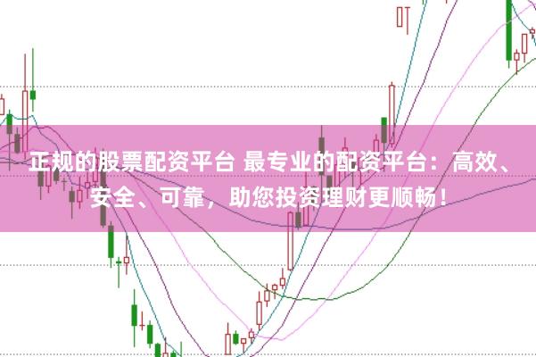 正规的股票配资平台 最专业的配资平台：高效、安全、可靠，助您投资理财更顺畅！