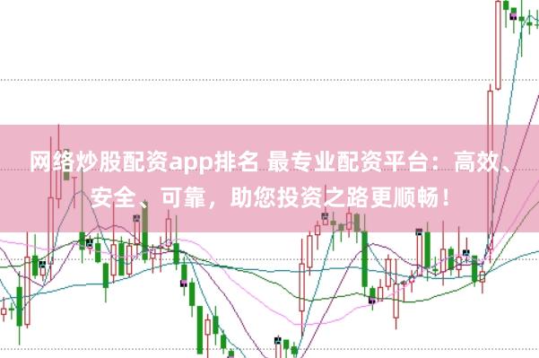 网络炒股配资app排名 最专业配资平台：高效、安全、可靠，助您投资之路更顺畅！
