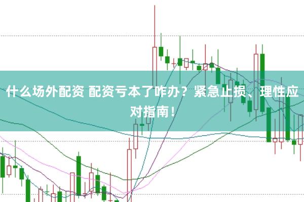 什么场外配资 配资亏本了咋办？紧急止损、理性应对指南！