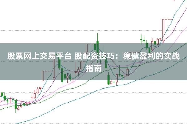股票网上交易平台 股配资技巧：稳健盈利的实战指南