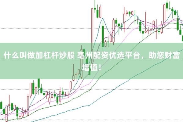 什么叫做加杠杆炒股 亳州配资优选平台，助您财富增值！