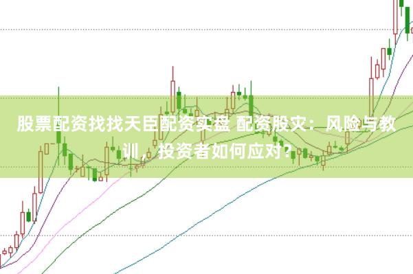 股票配资找找天臣配资实盘 配资股灾：风险与教训，投资者如何应对？