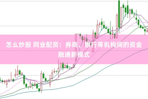 怎么炒股 同业配资：券商、银行等机构间的资金融通新模式