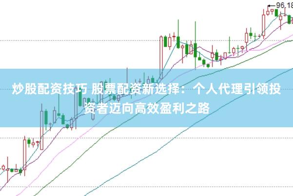 炒股配资技巧 股票配资新选择：个人代理引领投资者迈向高效盈利之路