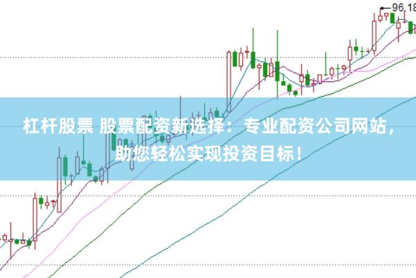 杠杆股票 股票配资新选择：专业配资公司网站，助您轻松实现投资目标！