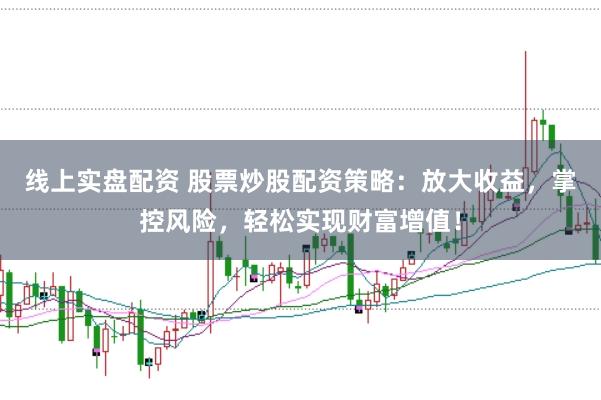 线上实盘配资 股票炒股配资策略：放大收益，掌控风险，轻松实现财富增值！