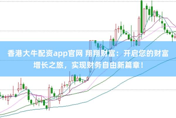香港大牛配资app官网 翔翔财富：开启您的财富增长之旅，实现财务自由新篇章！