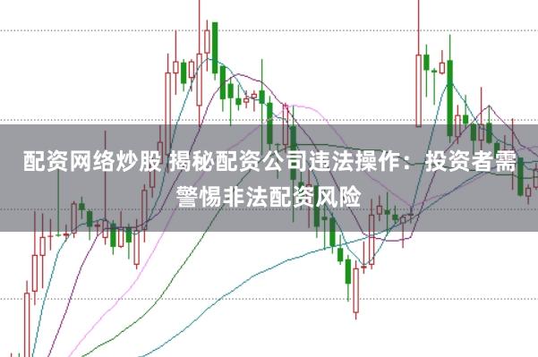 配资网络炒股 揭秘配资公司违法操作：投资者需警惕非法配资风险
