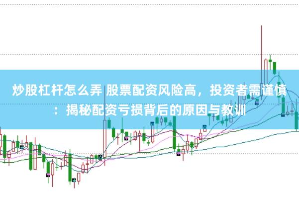 炒股杠杆怎么弄 股票配资风险高，投资者需谨慎：揭秘配资亏损背后的原因与教训