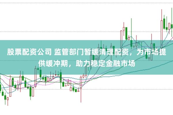股票配资公司 监管部门暂缓清理配资，为市场提供缓冲期，助力稳定金融市场