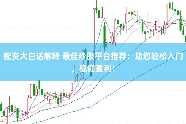 配资大白话解释 最佳炒股平台推荐：助您轻松入门，稳健盈利！