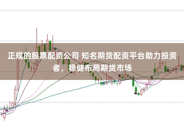 正规的股票配资公司 知名期货配资平台助力投资者，稳健布局期货市场