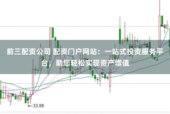 前三配资公司 配资门户网站：一站式投资服务平台，助您轻松实现资产增值
