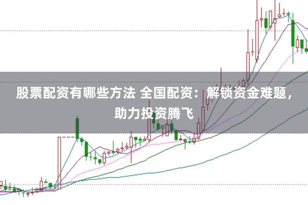 股票配资有哪些方法 全国配资：解锁资金难题，助力投资腾飞