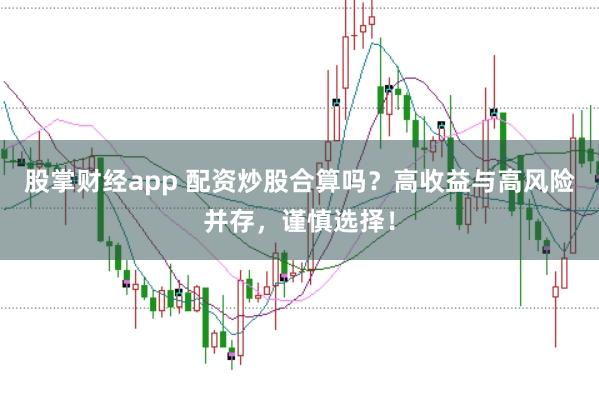 股掌财经app 配资炒股合算吗？高收益与高风险并存，谨慎选择！