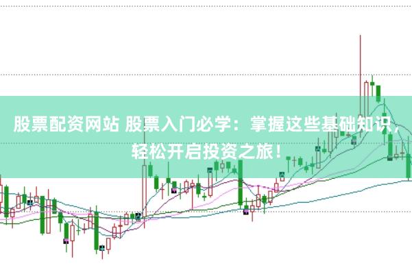 股票配资网站 股票入门必学：掌握这些基础知识，轻松开启投资之旅！