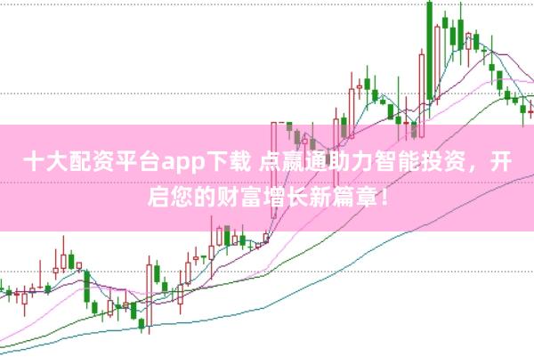 十大配资平台app下载 点嬴通助力智能投资，开启您的财富增长新篇章！