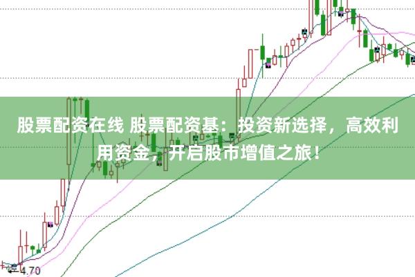 股票配资在线 股票配资基：投资新选择，高效利用资金，开启股市增值之旅！