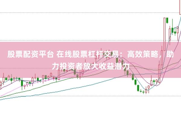 股票配资平台 在线股票杠杆交易：高效策略，助力投资者放大收益潜力