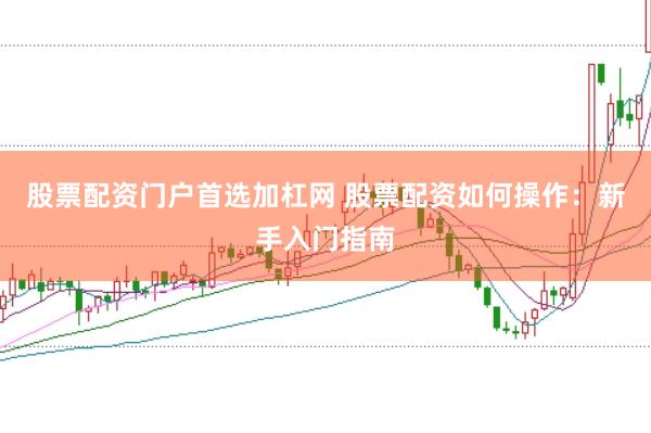 股票配资门户首选加杠网 股票配资如何操作:新手入门指南