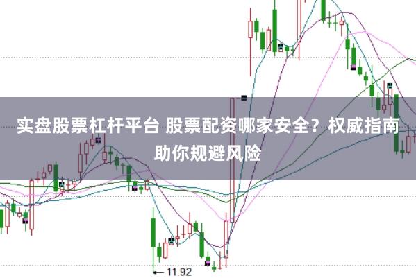 实盘股票杠杆平台 股票配资哪家安全?权威指南助你规避风险