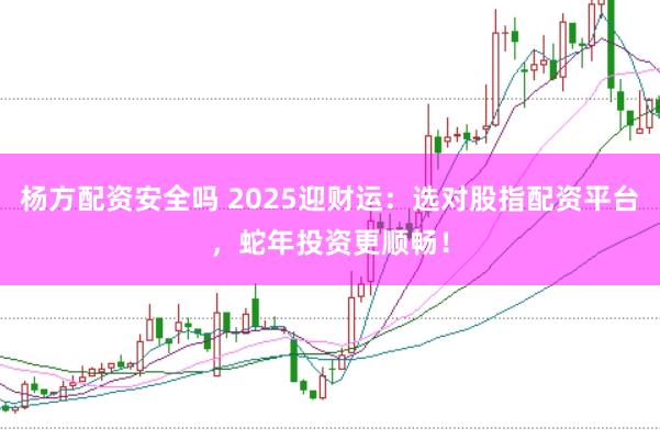 杨方配资安全吗 2025迎财运:选对股指配资平台,蛇年投资更顺畅!