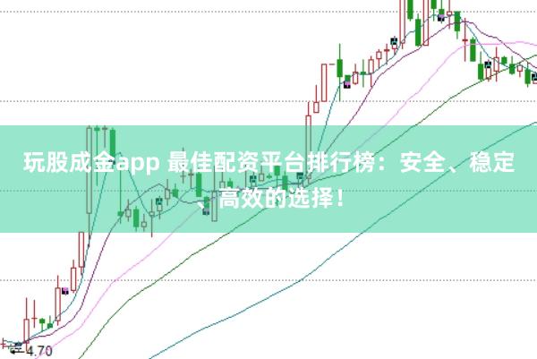 玩股成金app 最佳配资平台排行榜：安全、稳定、高效的选择！