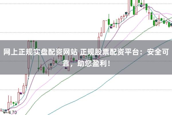 网上正规实盘配资网站 正规股票配资平台：安全可靠，助您盈利！