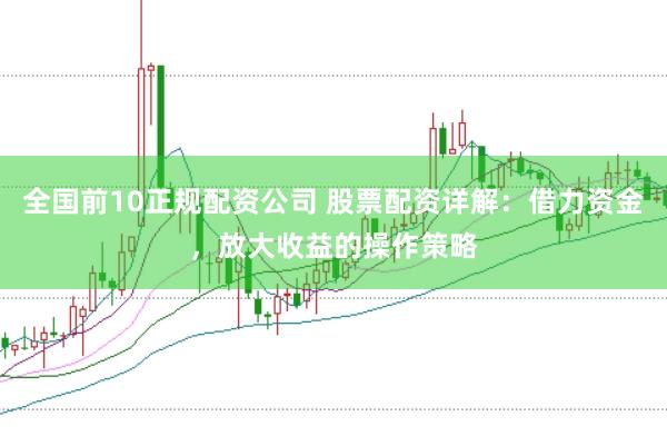 全国前10正规配资公司 股票配资详解:借力资金,放大收益的操作策略