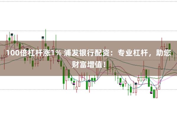 100倍杠杆涨1% 浦发银行配资：专业杠杆，助您财富增值！
