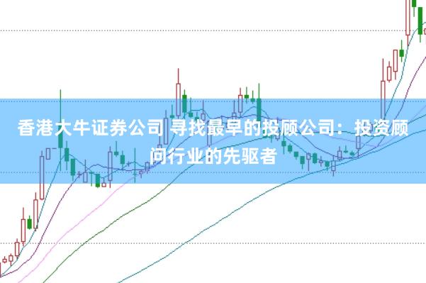 香港大牛证券公司 寻找最早的投顾公司:投资顾问行业的先驱者