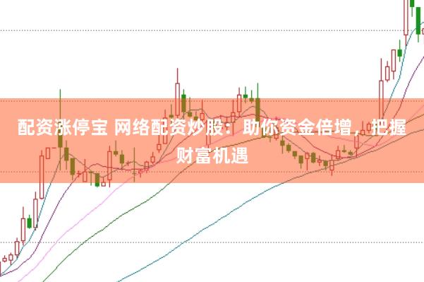 配资涨停宝 网络配资炒股:助你资金倍增,把握财富机遇