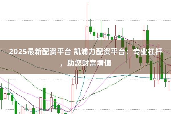 2025最新配资平台 凯浦力配资平台：专业杠杆，助您财富增值