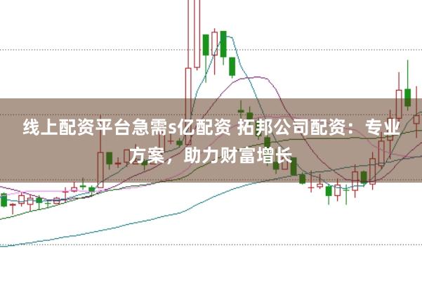线上配资平台急需s亿配资 拓邦公司配资:专业方案,助力财富增长