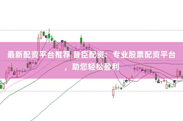 最新配资平台推荐 普臣配资:专业股票配资平台,助您轻松盈利