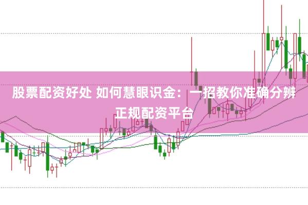 股票配资好处 如何慧眼识金：一招教你准确分辨正规配资平台
