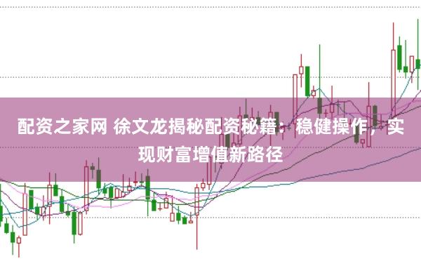 配资之家网 徐文龙揭秘配资秘籍：稳健操作，实现财富增值新路径