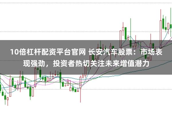 10倍杠杆配资平台官网 长安汽车股票：市场表现强劲，投资者热切关注未来增值潜力