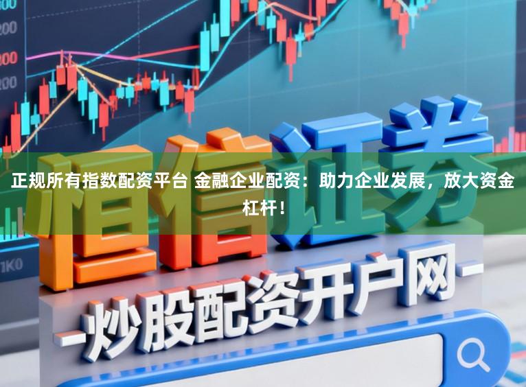 正规所有指数配资平台 金融企业配资：助力企业发展，放大资金杠杆！