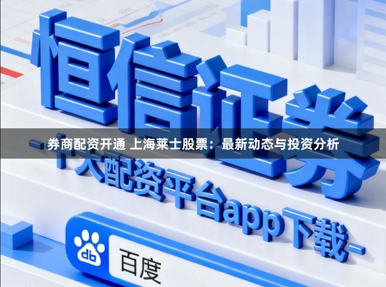 券商配资开通 上海莱士股票：最新动态与投资分析