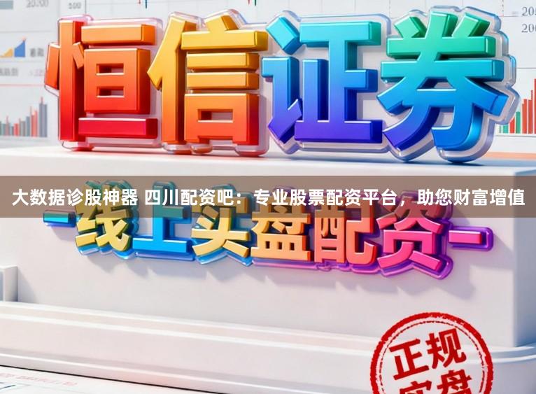 大数据诊股神器 四川配资吧:专业股票配资平台,助您财富增值