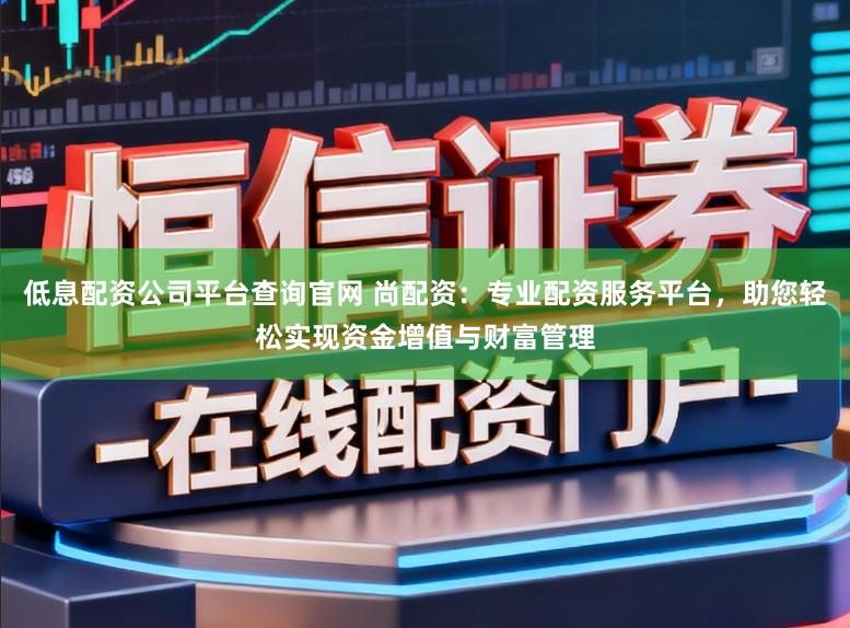 低息配资公司平台查询官网 尚配资：专业配资服务平台，助您轻松实现资金增值与财富管理